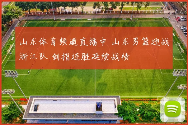 山东体育频道直播中 山东男篮迎战浙江队 剑指连胜延续战绩