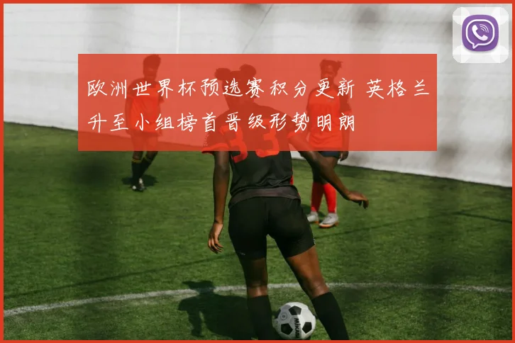 欧洲世界杯预选赛积分更新 英格兰升至小组榜首晋级形势明朗