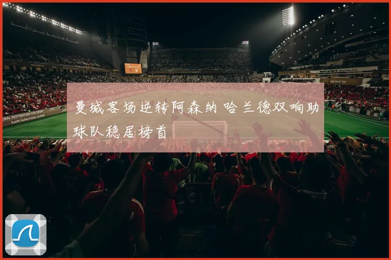 曼城客场逆转阿森纳 哈兰德双响助球队稳居榜首