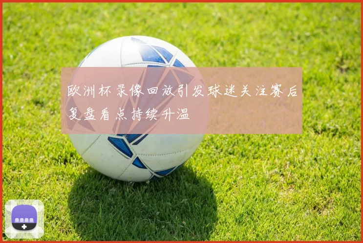 欧洲杯录像回放引发球迷关注赛后复盘看点持续升温