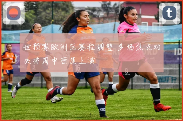 世预赛欧洲区赛程调整 多场焦点对决将周中密集上演