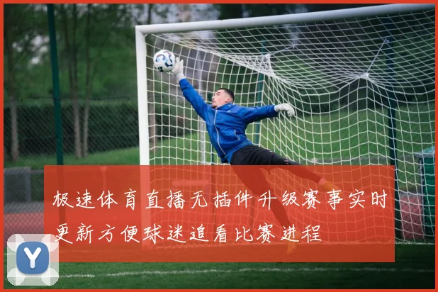 极速体育直播无插件升级赛事实时更新方便球迷追看比赛进程