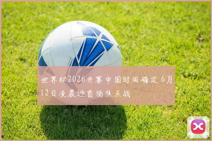 世界杯2026开赛中国时间确定 6月12日凌晨迎首场焦点战