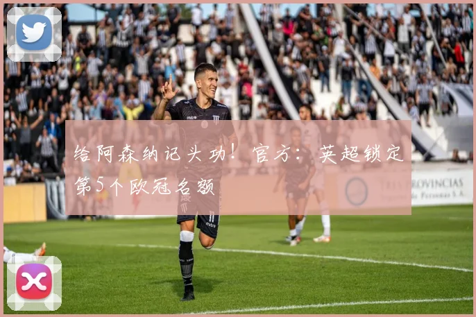 给阿森纳记头功！官方：英超锁定第5个欧冠名额