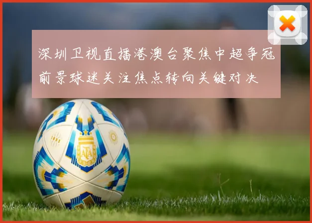 深圳卫视直播港澳台聚焦中超争冠前景球迷关注焦点转向关键对决