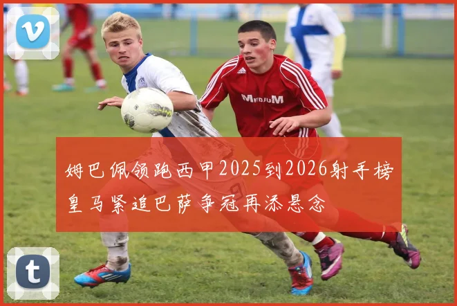 姆巴佩领跑西甲2025到2026射手榜皇马紧追巴萨争冠再添悬念