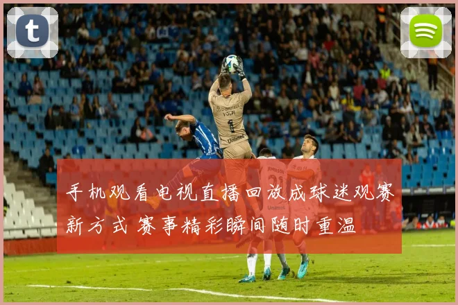 手机观看电视直播回放成球迷观赛新方式 赛事精彩瞬间随时重温
