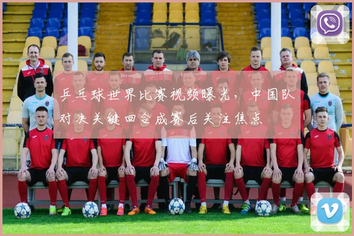 乒乓球世界比赛视频曝光，中国队对决关键回合成赛后关注焦点
