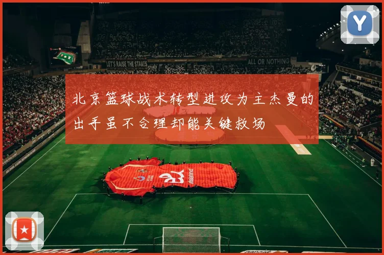 北京篮球战术转型进攻为主杰曼的出手虽不合理却能关键救场