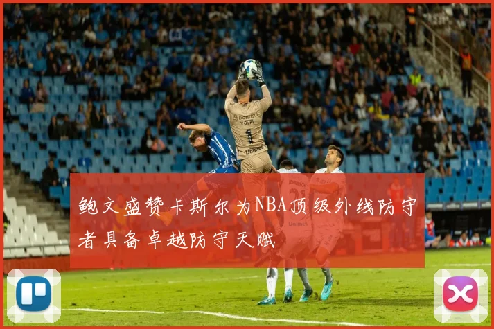 鲍文盛赞卡斯尔为NBA顶级外线防守者具备卓越防守天赋
