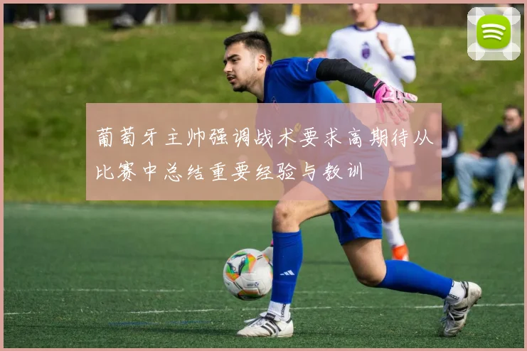 葡萄牙主帅强调战术要求高期待从比赛中总结重要经验与教训