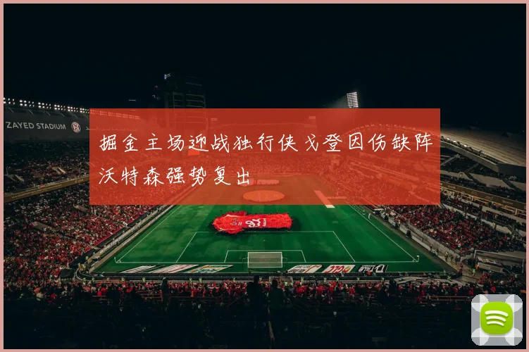 掘金主场迎战独行侠戈登因伤缺阵沃特森强势复出