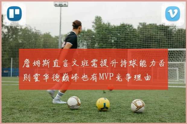 詹姆斯直言文班需提升持球能力否则霍华德巅峰也有MVP竞争理由