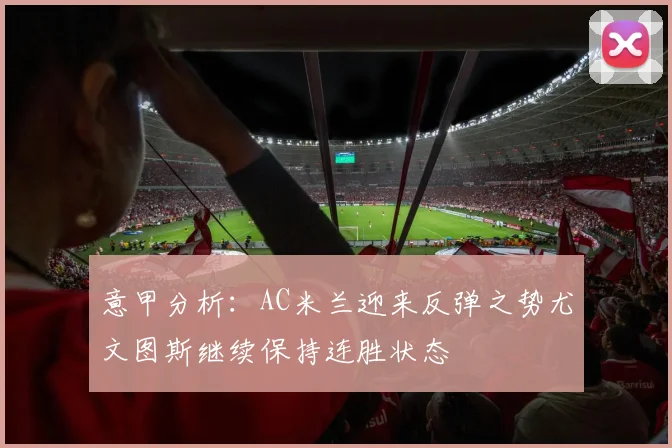 意甲分析：AC米兰迎来反弹之势尤文图斯继续保持连胜状态