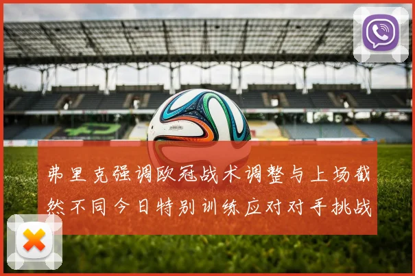 弗里克强调欧冠战术调整与上场截然不同今日特别训练应对对手挑战