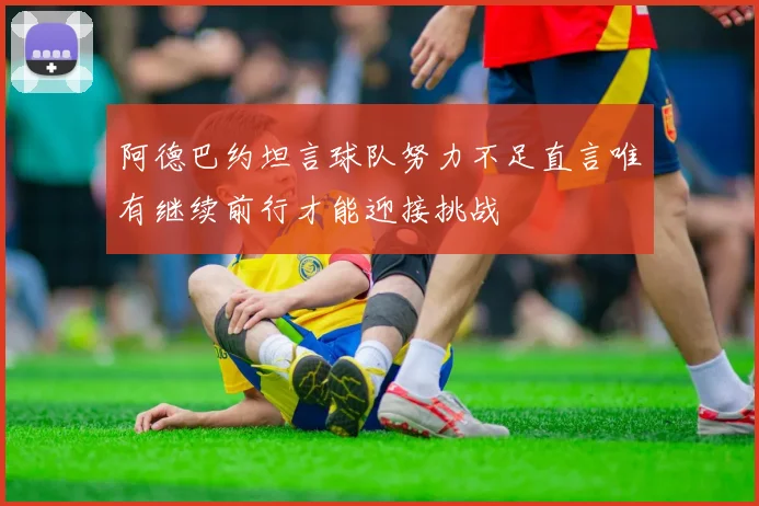 阿德巴约坦言球队努力不足直言唯有继续前行才能迎接挑战