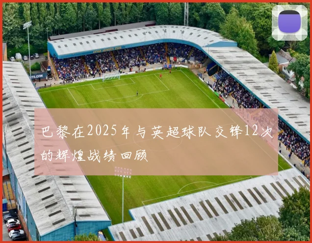 巴黎在2025年与英超球队交锋12次的辉煌战绩回顾