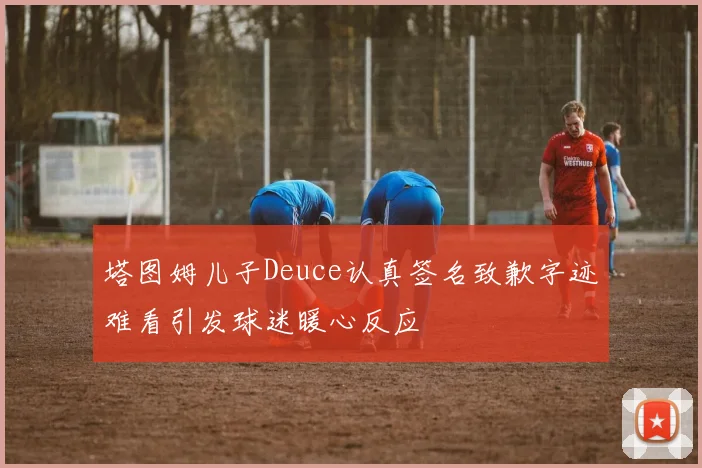 塔图姆儿子Deuce认真签名致歉字迹难看引发球迷暖心反应