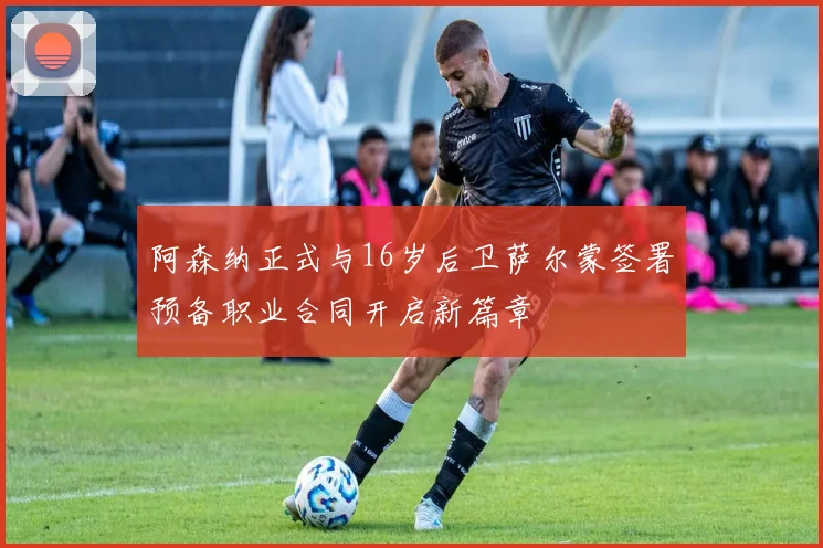 阿森纳正式与16岁后卫萨尔蒙签署预备职业合同开启新篇章