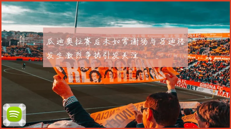 瓜迪奥拉赛后未如常谢场与吕迪格发生激烈争执引发关注