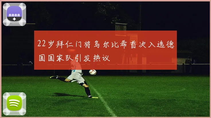 22岁拜仁门将乌尔比希首次入选德国国家队引发热议