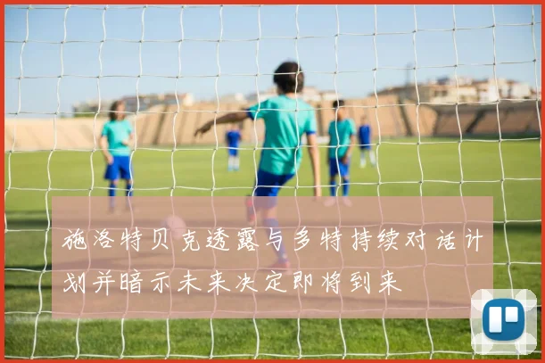 施洛特贝克透露与多特持续对话计划并暗示未来决定即将到来