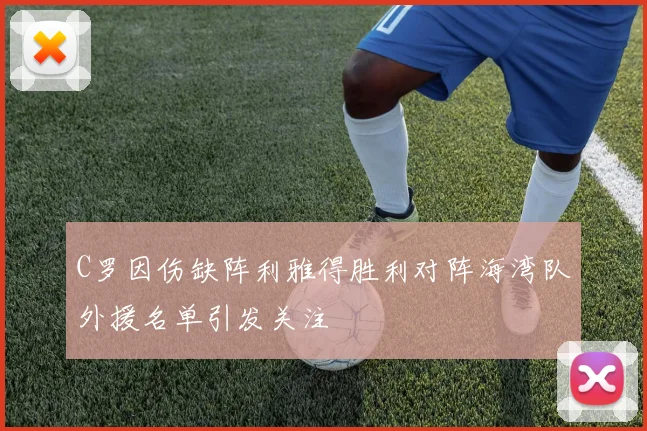 C罗因伤缺阵利雅得胜利对阵海湾队外援名单引发关注