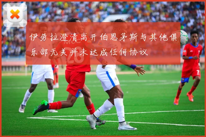 伊劳拉澄清离开伯恩茅斯与其他俱乐部无关并未达成任何协议