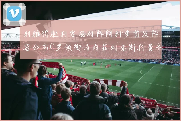 利雅得胜利客场对阵阿科多首发阵容公布C罗领衔马内菲利克斯科曼齐发