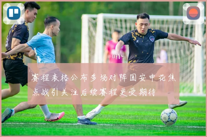 赛程表格公布多场对阵国安申花焦点战引关注后续赛程更受期待