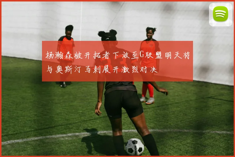 杨瀚森被开拓者下放至G联盟明天将与奥斯汀马刺展开激烈对决